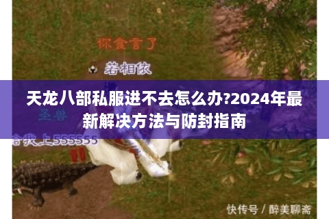 天龙八部私服进不去怎么办?2024年最新解决方法与防封指南