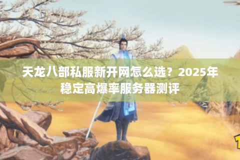 天龙八部私服新开网怎么选?2025年稳定高爆率服务器测评 天龙八部私服新开网怎么选?2025年稳定高爆率服务器测评