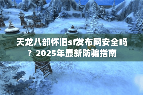 天龙八部怀旧sf发布网安全吗?2025年最新防骗指南 天龙八部怀旧sf发布网安全吗?2025年最新防骗指南