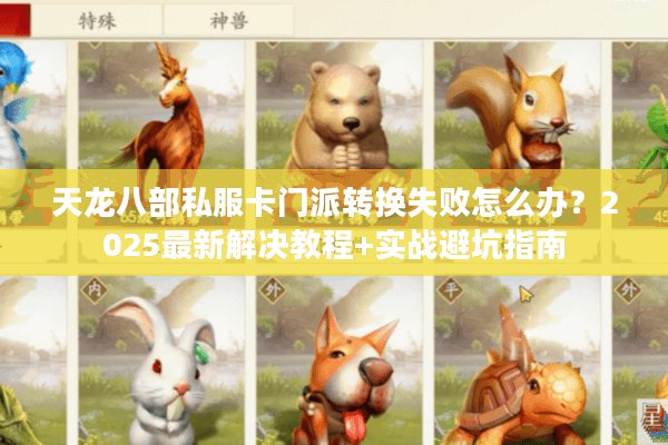 天龙八部私服卡门派转换失败怎么办？2025最新解决教程+实战避坑指南