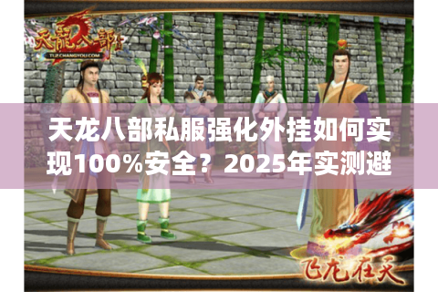 天龙八部私服强化外挂如何实现100%安全？2025年实测避坑指南