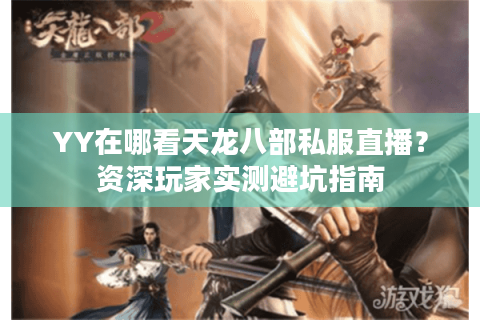 YY在哪看天龙八部私服直播？资深玩家实测避坑指南