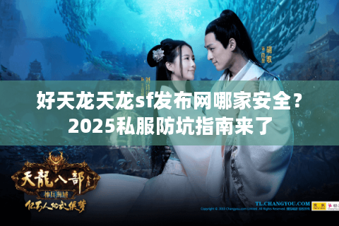 好天龙天龙sf发布网哪家安全？2025私服防坑指南来了
