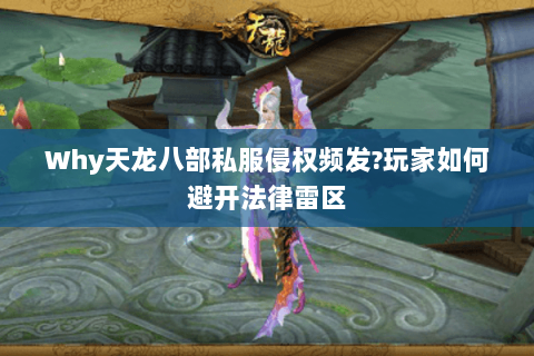 Why天龙八部私服侵权频发?玩家如何避开法律雷区 Why天龙八部私服侵权频发?玩家如何避开法律雷区