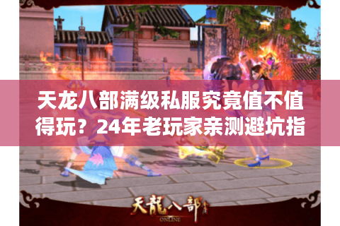 天龙八部满级私服究竟值不值得玩?24年老玩家亲测避坑指南 天龙八部满级私服究竟值不值得玩?24年老玩家亲测避坑指南