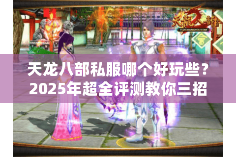 天龙八部私服哪个好玩些？2025年超全评测教你三招避坑