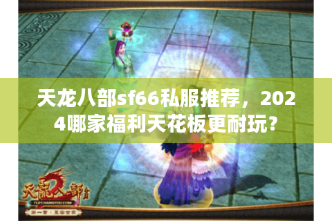 天龙八部sf66私服推荐，2024哪家福利天花板更耐玩？