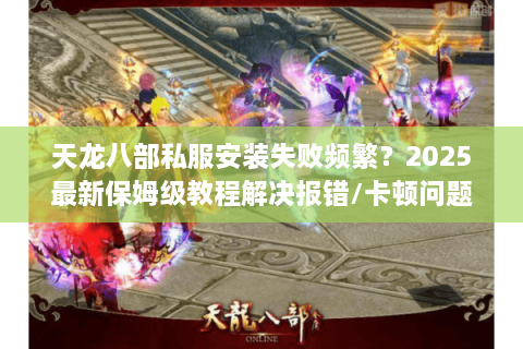 天龙八部私服安装失败频繁？2025最新保姆级教程解决报错/卡顿问题