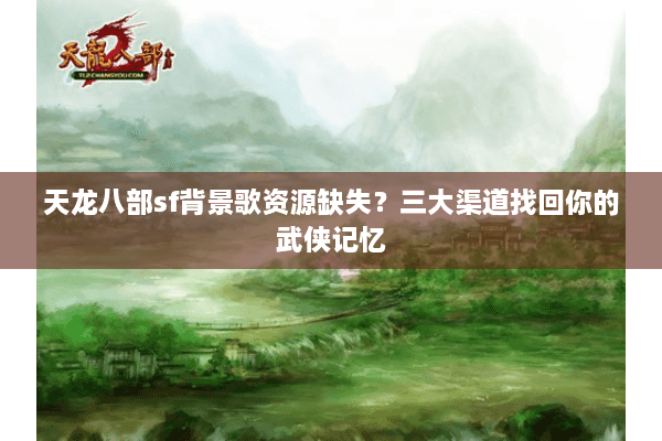 天龙八部sf背景歌资源缺失？三大渠道找回你的武侠记忆