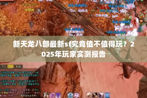 新天龙八部最新sf究竟值不值得玩？2025年玩家实测报告