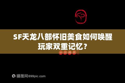 SF天龙八部怀旧美食如何唤醒玩家双重记忆？
