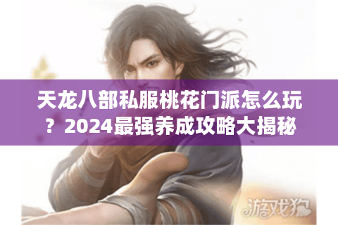 天龙八部私服桃花门派怎么玩？2024最强养成攻略大揭秘