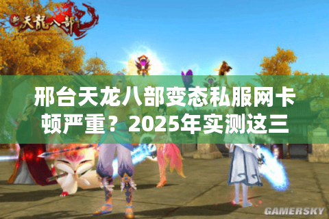 邢台天龙八部变态私服网卡顿严重？2025年实测这三招稳定百连斩