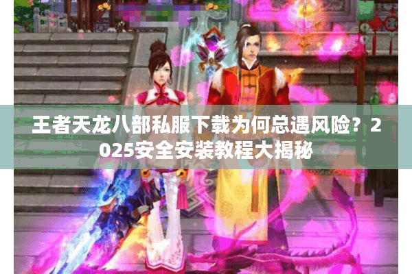 王者天龙八部私服下载为何总遇风险？2025安全安装教程大揭秘