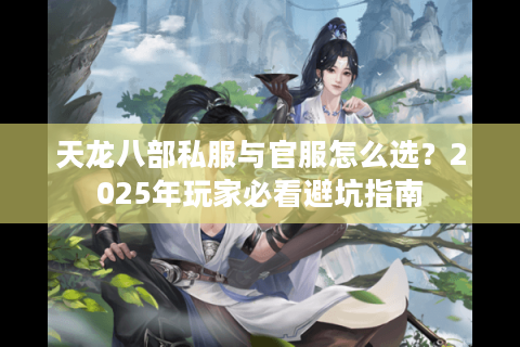 天龙八部私服与官服怎么选？2025年玩家必看避坑指南