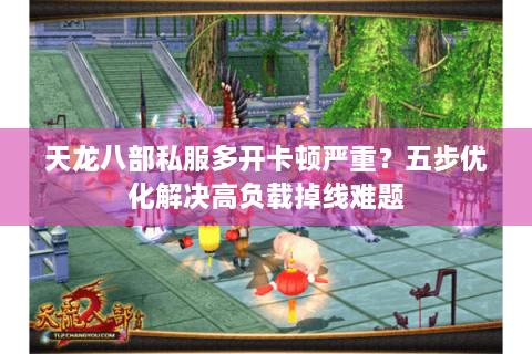天龙八部私服多开卡顿严重？五步优化解决高负载掉线难题
