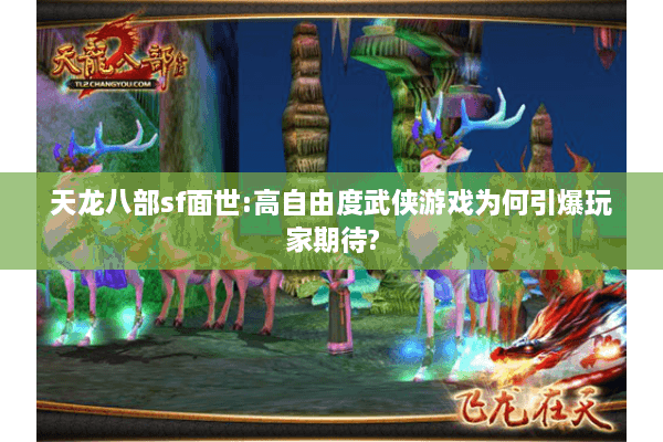 天龙八部sf面世:高自由度武侠游戏为何引爆玩家期待? 天龙八部sf面世:高自由度武侠游戏为何引爆玩家期待?