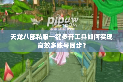 天龙八部私服一键多开工具如何实现高效多账号同步？