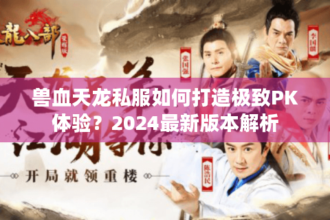 兽血天龙私服如何打造极致PK体验？2024最新版本解析