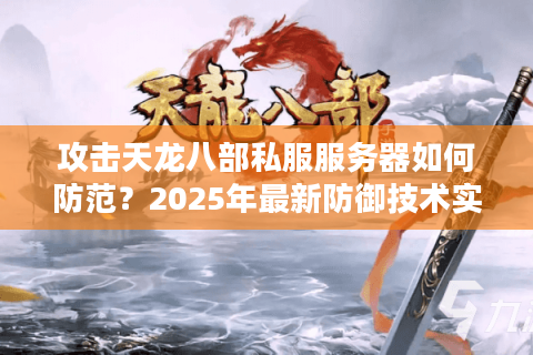 攻击天龙八部私服服务器如何防范？2025年最新防御技术实战分析