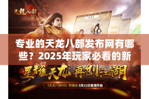专业的天龙八部发布网有哪些？2025年玩家必看的新手避坑指南