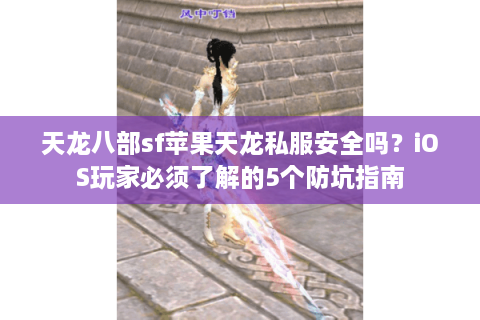 天龙八部sf苹果天龙私服安全吗？iOS玩家必须了解的5个防坑指南