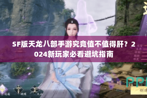 SF版天龙八部手游究竟值不值得肝?2024新玩家必看避坑指南 SF版天龙八部手游究竟值不值得肝?2024新玩家必看避坑指南