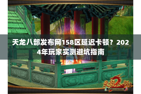 天龙八部发布网158区延迟卡顿？2024年玩家实测避坑指南