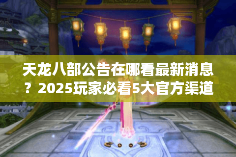 天龙八部公告在哪看最新消息?2025玩家必看5大官方渠道 天龙八部公告在哪看最新消息?2025玩家必看5大官方渠道