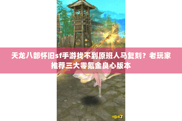 天龙八部怀旧sf手游找不到原班人马复刻？老玩家推荐三大零氪金良心版本