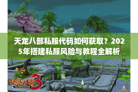 天龙八部私服代码如何获取？2025年搭建私服风险与教程全解析