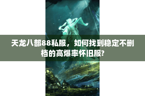 天龙八部88私服,如何找到稳定不删档的高爆率怀旧服? 天龙八部88私服,如何找到稳定不删档的高爆率怀旧服?