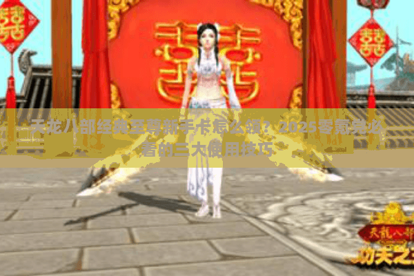 天龙八部经典至尊新手卡怎么领？2025零氪党必看的三大使用技巧