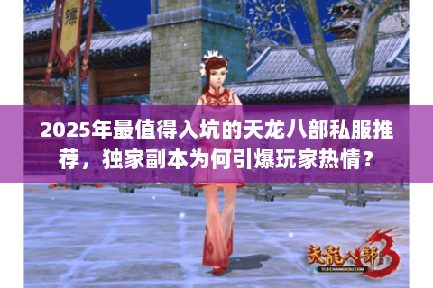 2025年最值得入坑的天龙八部私服推荐,独家副本为何引爆玩家热情? 2025年最值得入坑的天龙八部私服推荐,独家副本为何引爆玩家热情?