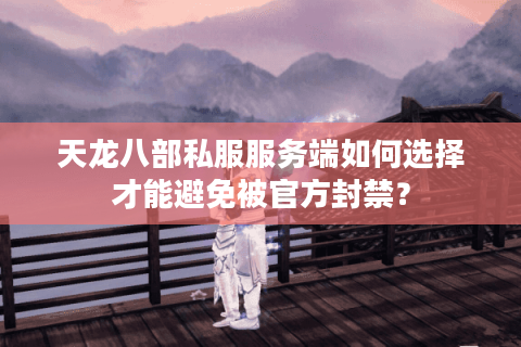 天龙八部私服服务端如何选择才能避免被官方封禁? 天龙八部私服服务端如何选择才能避免被官方封禁?