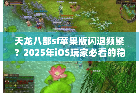 天龙八部sf苹果版闪退频繁？2025年iOS玩家必看的稳定运行指南