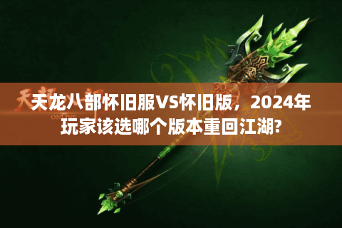 天龙八部怀旧服VS怀旧版，2024年玩家该选哪个版本重回江湖?