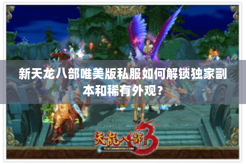 新天龙八部唯美版私服如何解锁独家副本和稀有外观？