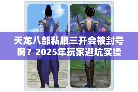 天龙八部私服三开会被封号吗？2025年玩家避坑实操手册