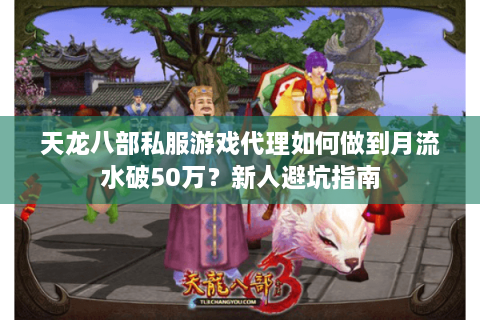 天龙八部私服游戏代理如何做到月流水破50万？新人避坑指南