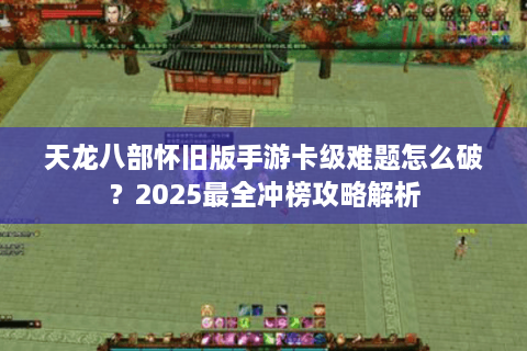 天龙八部怀旧版手游卡级难题怎么破？2025最全冲榜攻略解析