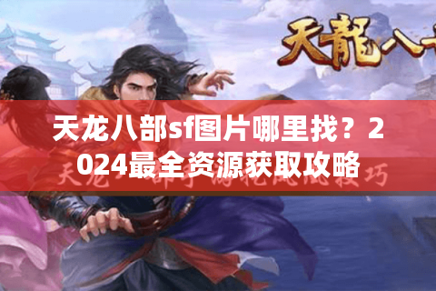 天龙八部sf图片哪里找？2024最全资源获取攻略