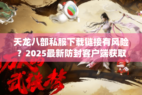天龙八部私服下载链接有风险?2025最新防封客户端获取指南 天龙八部私服下载链接有风险?2025最新防封客户端获取指南