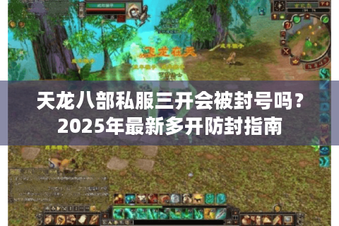 天龙八部私服三开会被封号吗？2025年最新多开防封指南