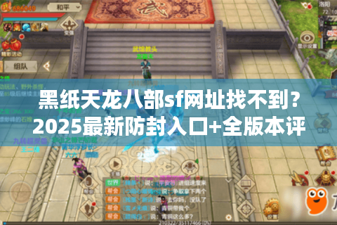 黑纸天龙八部sf网址找不到？2025最新防封入口+全版本评测