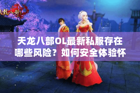 天龙八部OL最新私服存在哪些风险?如何安全体验怀旧版本? 天龙八部OL最新私服存在哪些风险?如何安全体验怀旧版本?