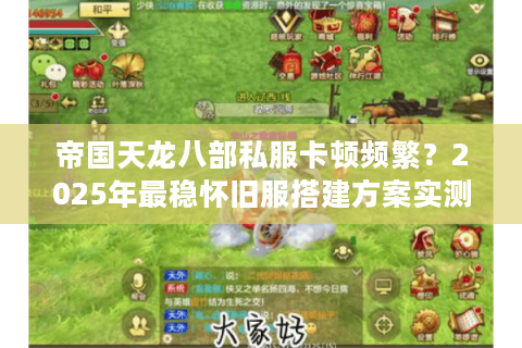 帝国天龙八部私服卡顿频繁？2025年最稳怀旧服搭建方案实测