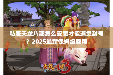 私服天龙八部怎么安装才能避免封号？2025最新保姆级教程