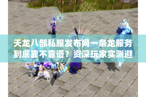 天龙八部私服发布网一条龙服务到底靠不靠谱？资深玩家实测避坑指南
