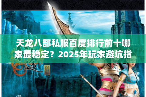 天龙八部私服百度排行前十哪家最稳定？2025年玩家避坑指南